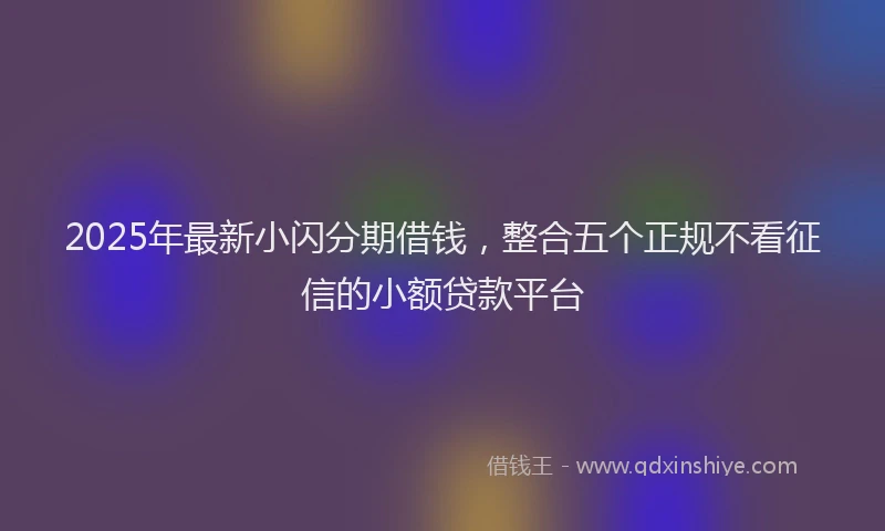 2025年最新小闪分期借钱，整合五个正规不看征信的小额贷款平台