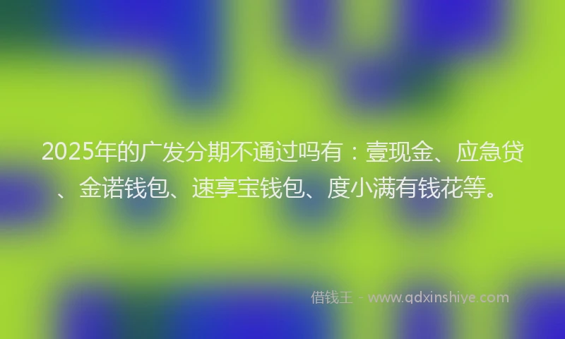 2025年的广发分期不通过吗有：壹现金、应急贷、金诺钱包、速享宝钱包、度小满有钱花等。