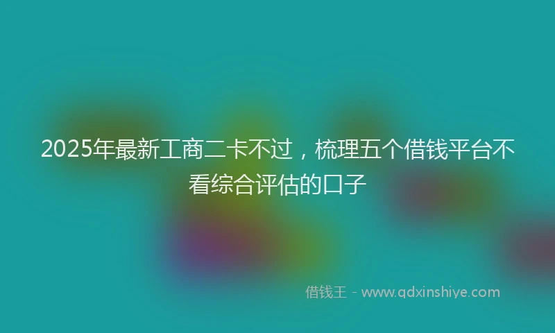 2025年最新工商二卡不过，梳理五个借钱平台不看综合评估的口子