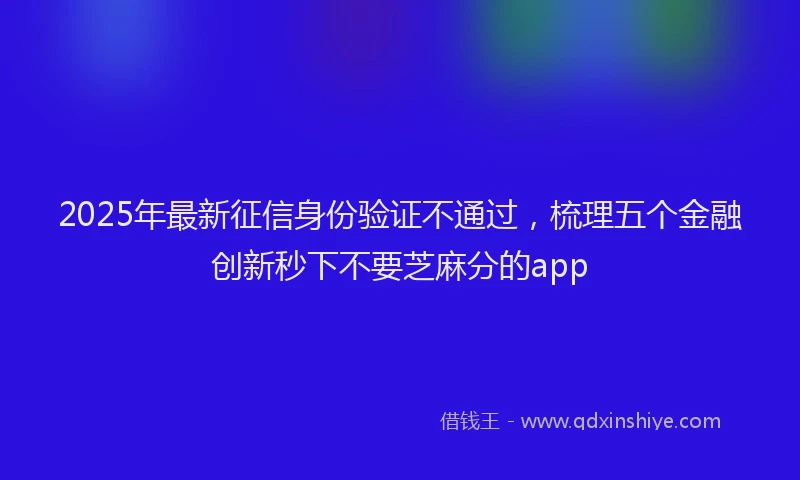 2025年最新征信身份验证不通过，梳理五个金融创新秒下不要芝麻分的app