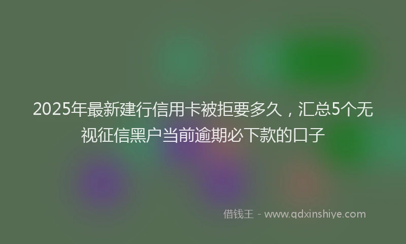 2025年最新建行信用卡被拒要多久，汇总5个无视征信黑户当前逾期必下款的口子