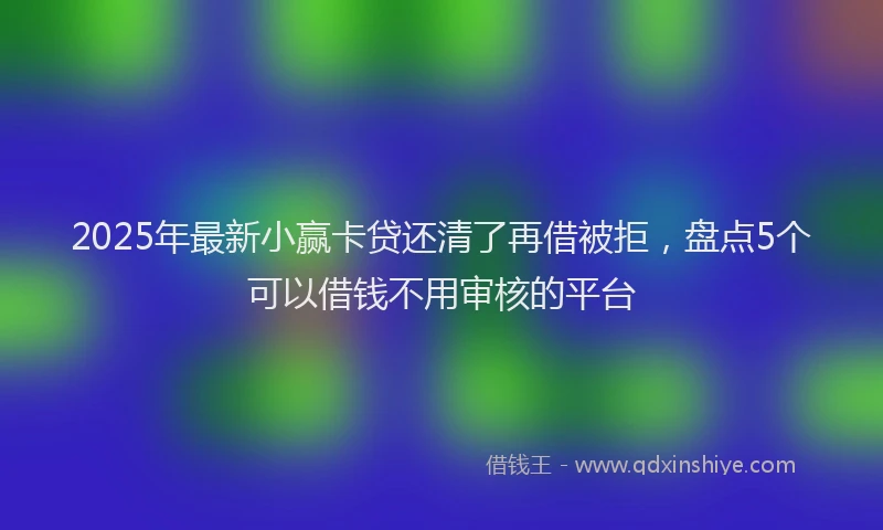 2025年最新小赢卡贷还清了再借被拒，盘点5个可以借钱不用审核的平台
