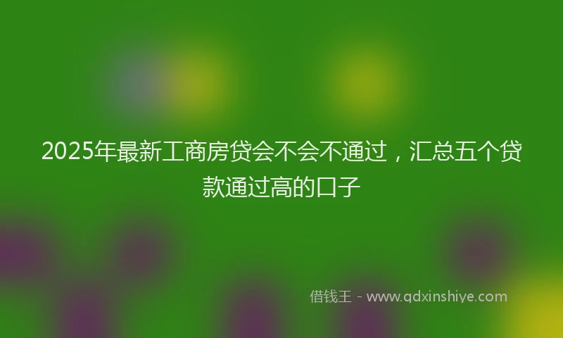 2025年最新工商房贷会不会不通过，汇总五个贷款通过高的口子