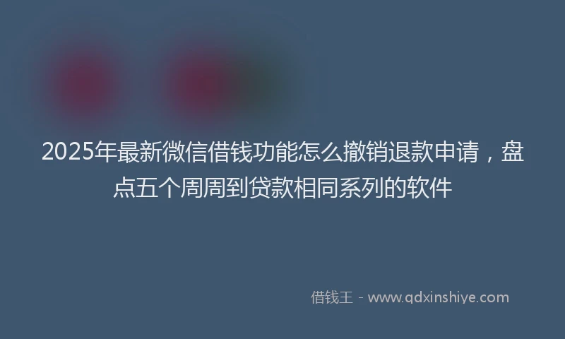 2025年最新微信借钱功能怎么撤销退款申请，盘点五个周周到贷款相同系列的软件