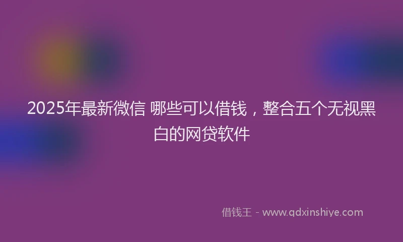 2025年最新微信 哪些可以借钱，整合五个无视黑白的网贷软件