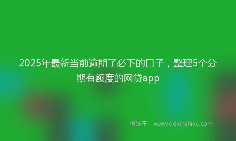 2025年最新当前逾期了必下的口子，整理5个分期有额度的网贷app