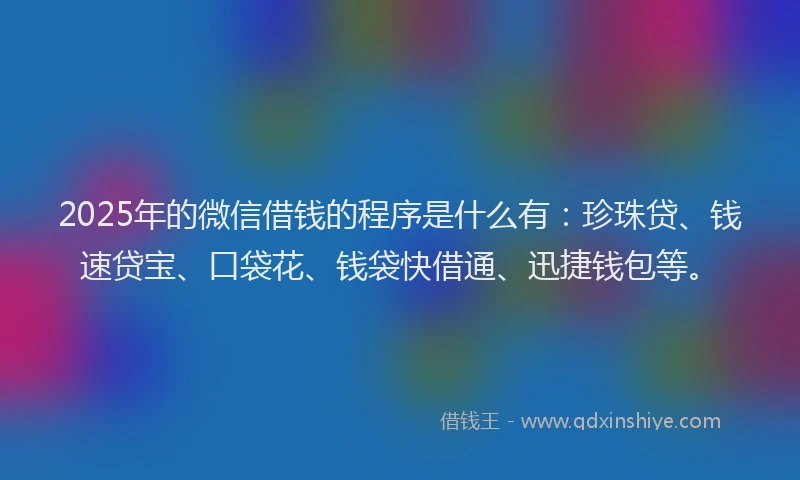 2025年的微信借钱的程序是什么有：珍珠贷、钱速贷宝、口袋花、钱袋快借通、迅捷钱包等。