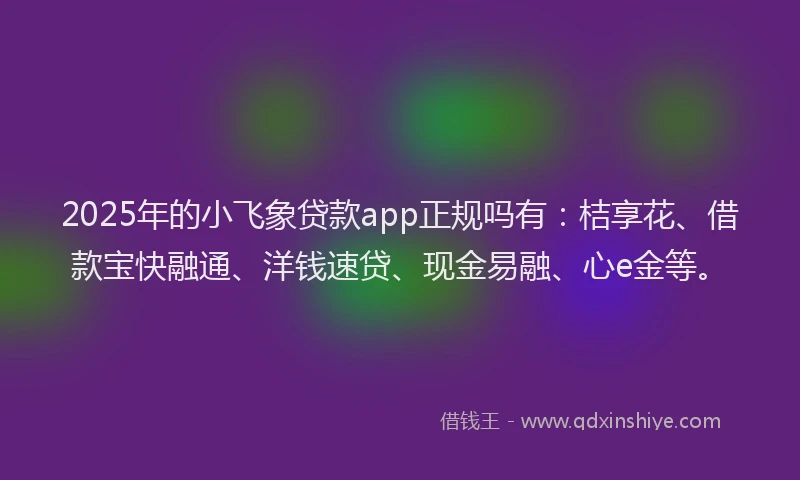 2025年的小飞象贷款app正规吗有：桔享花、借款宝快融通、洋钱速贷、现金易融、心e金等。
