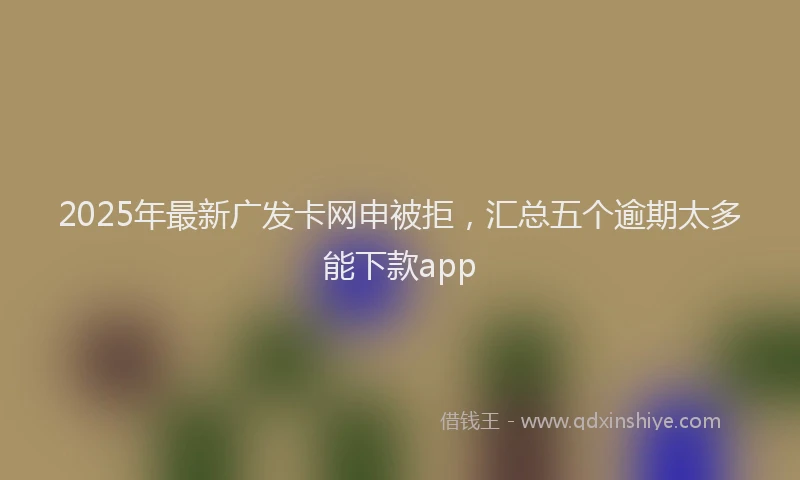 2025年最新广发卡网申被拒，汇总五个逾期太多能下款app