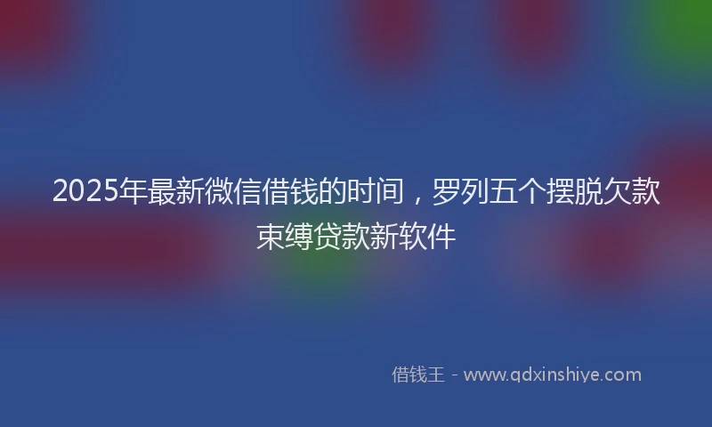 2025年最新微信借钱的时间，罗列五个摆脱欠款束缚贷款新软件