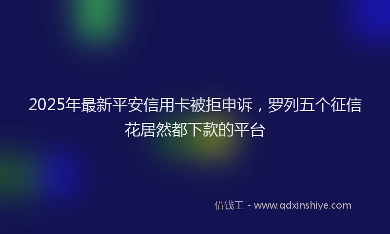 2025年最新平安信用卡被拒申诉，罗列五个征信花居然都下款的平台
