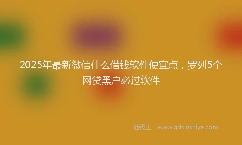 2025年最新微信什么借钱软件便宜点，罗列5个网贷黑户必过软件