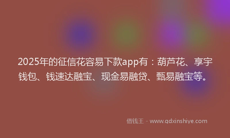 2025年的征信花容易下款app有：葫芦花、享宇钱包、钱速达融宝、现金易融贷、甄易融宝等。