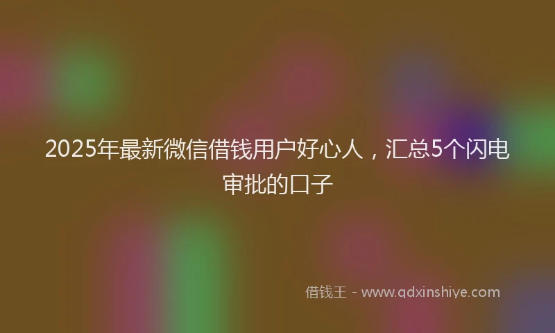 2025年最新微信借钱用户好心人，汇总5个闪电审批的口子