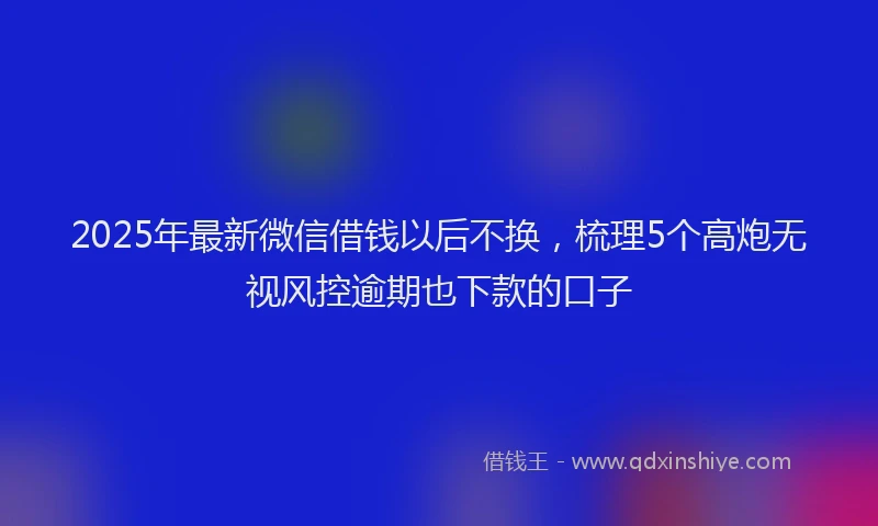 2025年最新微信借钱以后不换，梳理5个高炮无视风控逾期也下款的口子