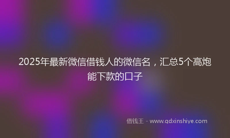 2025年最新微信借钱人的微信名，汇总5个高炮能下款的口子