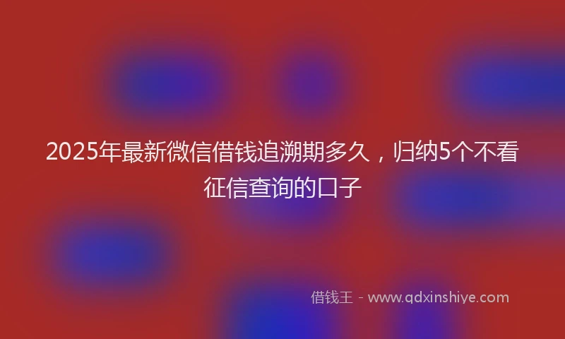 2025年最新微信借钱追溯期多久，归纳5个不看征信查询的口子