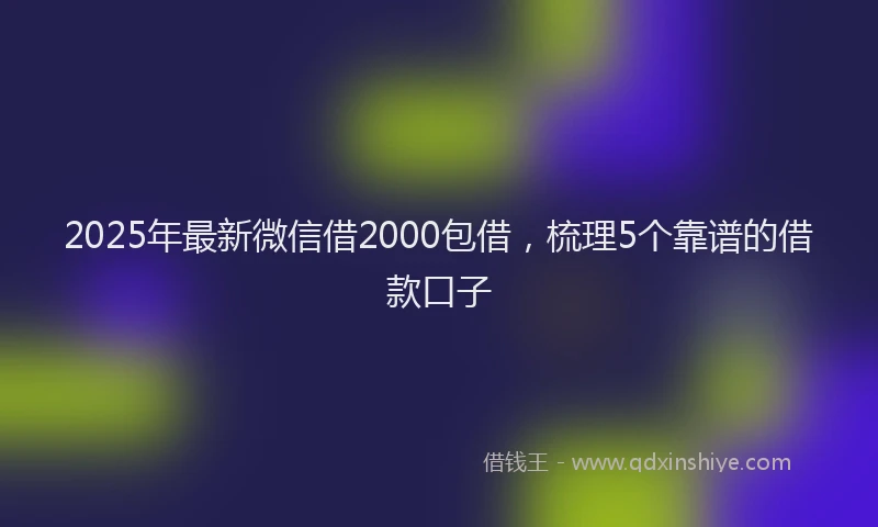 2025年最新微信借2000包借，梳理5个靠谱的借款口子
