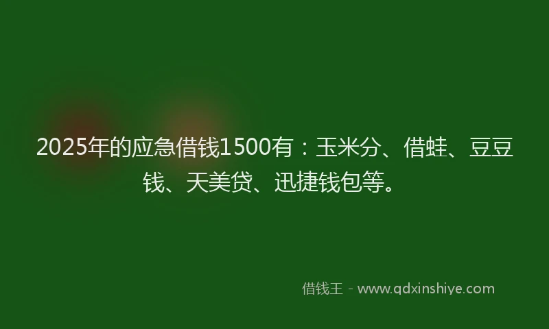 2025年的应急借钱1500有：玉米分、借蛙、豆豆钱、天美贷、迅捷钱包等。
