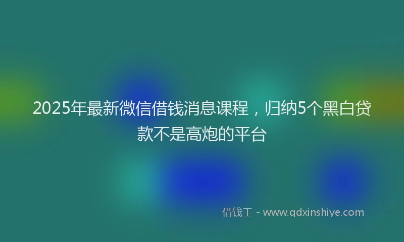 2025年最新微信借钱消息课程，归纳5个黑白贷款不是高炮的平台