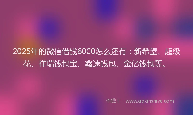 2025年的微信借钱6000怎么还有：新希望、超级花、祥瑞钱包宝、鑫速钱包、金亿钱包等。