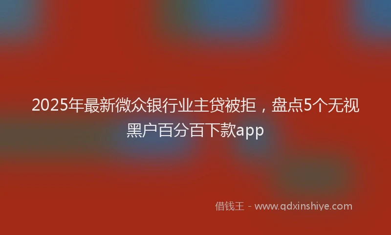2025年最新微众银行业主贷被拒，盘点5个无视黑户百分百下款app