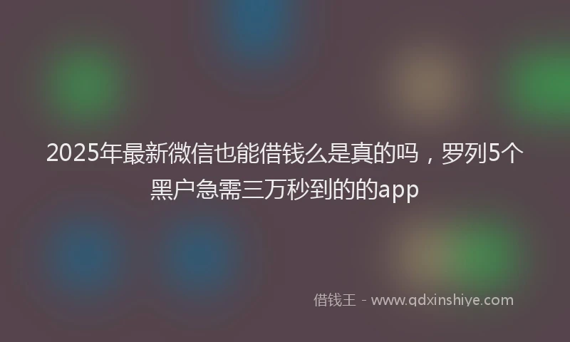 2025年最新微信也能借钱么是真的吗，罗列5个黑户急需三万秒到的的app