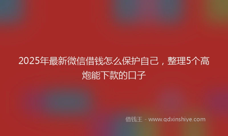 2025年最新微信借钱怎么保护自己，整理5个高炮能下款的口子