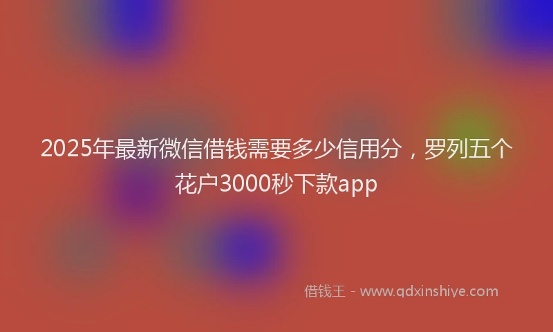 2025年最新微信借钱需要多少信用分，罗列五个花户3000秒下款app