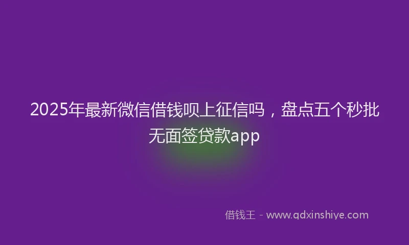 2025年最新微信借钱呗上征信吗，盘点五个秒批无面签贷款app