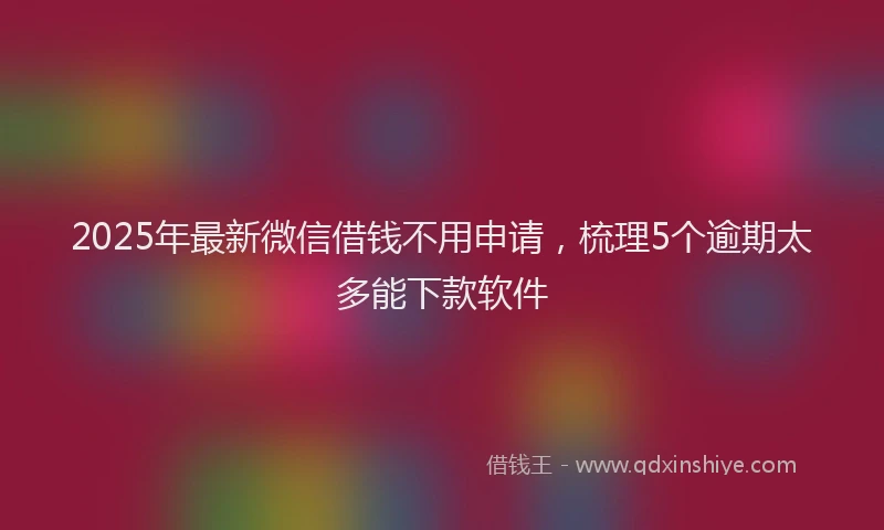2025年最新微信借钱不用申请，梳理5个逾期太多能下款软件