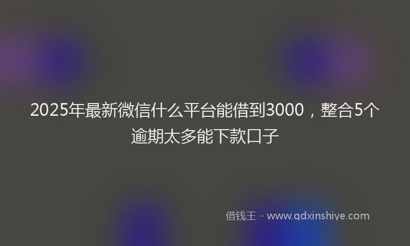 2025年最新微信什么平台能借到3000，整合5个逾期太多能下款口子