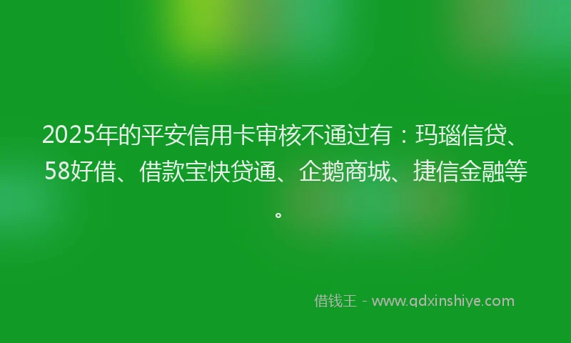 2025年的平安信用卡审核不通过有：玛瑙信贷、58好借、借款宝快贷通、企鹅商城、捷信金融等。