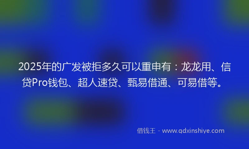 2025年的广发被拒多久可以重申有：龙龙用、信贷Pro钱包、超人速贷、甄易借通、可易借等。