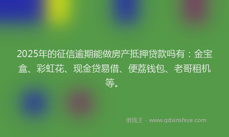2025年的征信逾期能做房产抵押贷款吗有：金宝盒、彩虹花、现金贷易借、便荔钱包、老哥租机等。