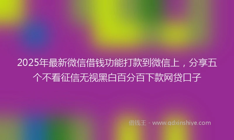 2025年最新微信借钱功能打款到微信上，分享五个不看征信无视黑白百分百下款网贷口子