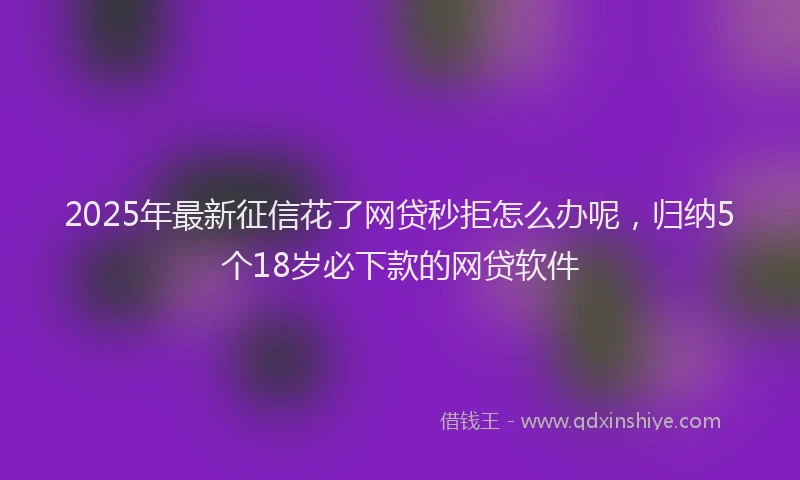 2025年最新征信花了网贷秒拒怎么办呢，归纳5个18岁必下款的网贷软件