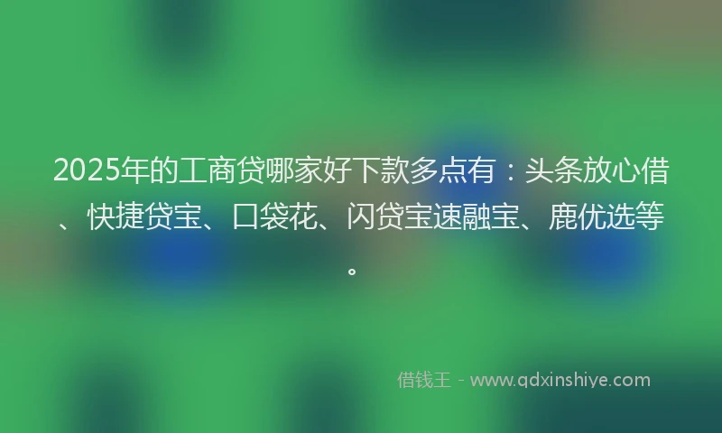 2025年的工商贷哪家好下款多点有：头条放心借、快捷贷宝、口袋花、闪贷宝速融宝、鹿优选等。