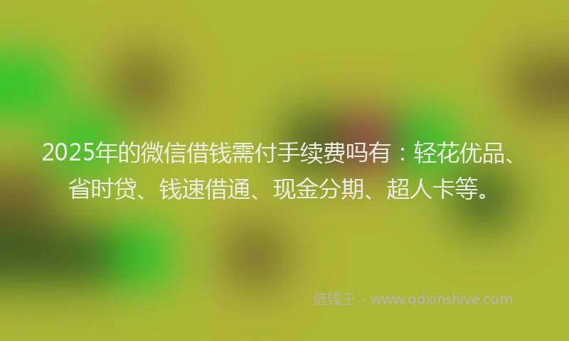 2025年的微信借钱需付手续费吗有：轻花优品、省时贷、钱速借通、现金分期、超人卡等。