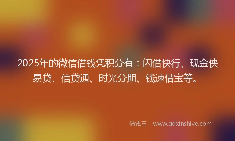 2025年的微信借钱凭积分有：闪借快行、现金侠易贷、信贷通、时光分期、钱速借宝等。