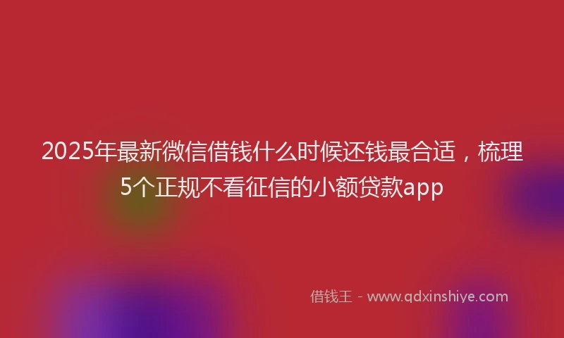 2025年最新微信借钱什么时候还钱最合适，梳理5个正规不看征信的小额贷款app