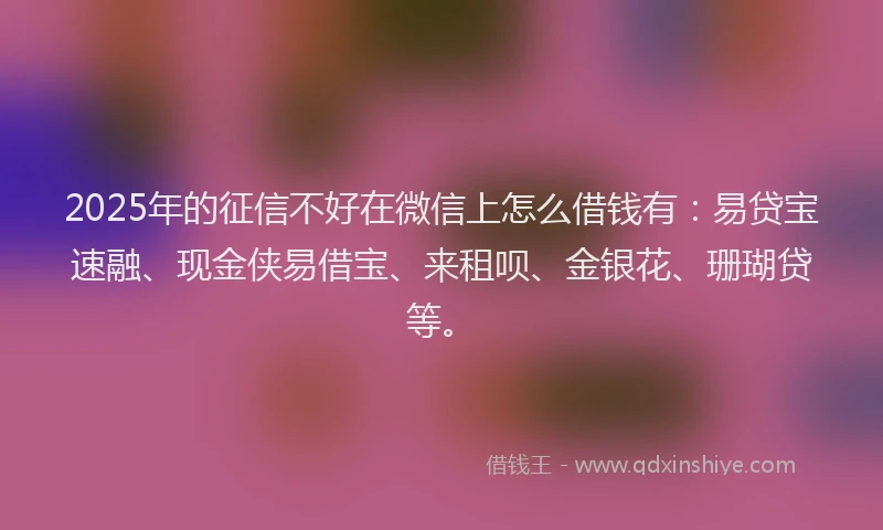 2025年的征信不好在微信上怎么借钱有：易贷宝速融、现金侠易借宝、来租呗、金银花、珊瑚贷等。