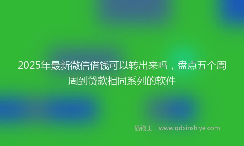 2025年最新微信借钱可以转出来吗，盘点五个周周到贷款相同系列的软件