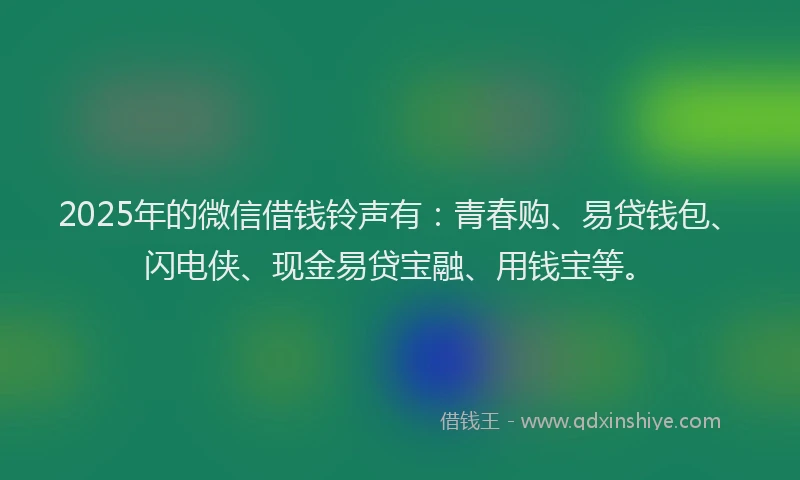 2025年的微信借钱铃声有：青春购、易贷钱包、闪电侠、现金易贷宝融、用钱宝等。