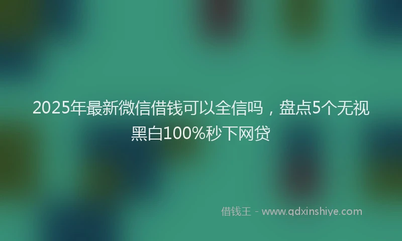2025年最新微信借钱可以全信吗，盘点5个无视黑白100%秒下网贷