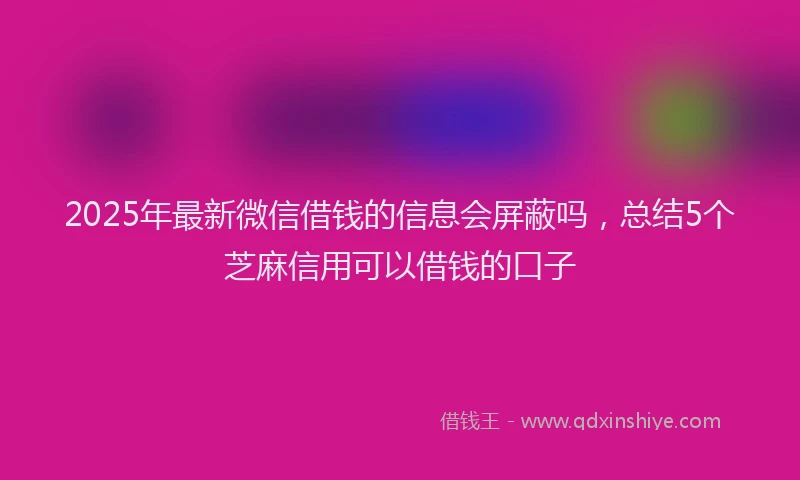 2025年最新微信借钱的信息会屏蔽吗，总结5个芝麻信用可以借钱的口子