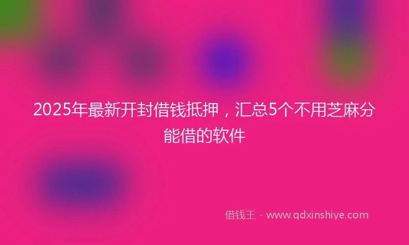 2025年最新开封借钱抵押，汇总5个不用芝麻分能借的软件