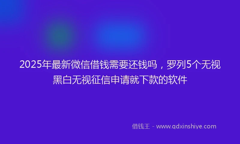 2025年最新微信借钱需要还钱吗，罗列5个无视黑白无视征信申请就下款的软件