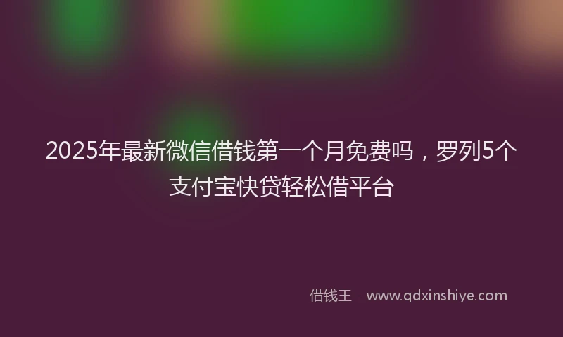 2025年最新微信借钱第一个月免费吗，罗列5个支付宝快贷轻松借平台