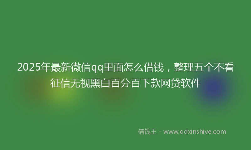 2025年最新微信qq里面怎么借钱，整理五个不看征信无视黑白百分百下款网贷软件